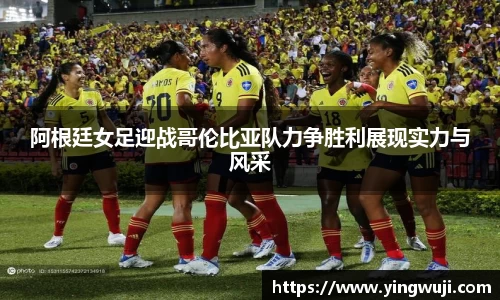 阿根廷女足迎战哥伦比亚队力争胜利展现实力与风采