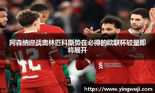 阿森纳迎战奥林匹科斯势在必得的欧联杯较量即将展开