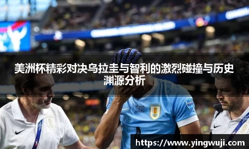 美洲杯精彩对决乌拉圭与智利的激烈碰撞与历史渊源分析