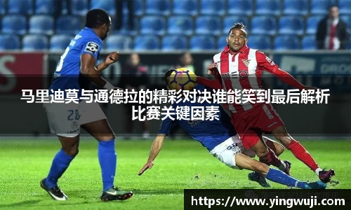 马里迪莫与通德拉的精彩对决谁能笑到最后解析比赛关键因素